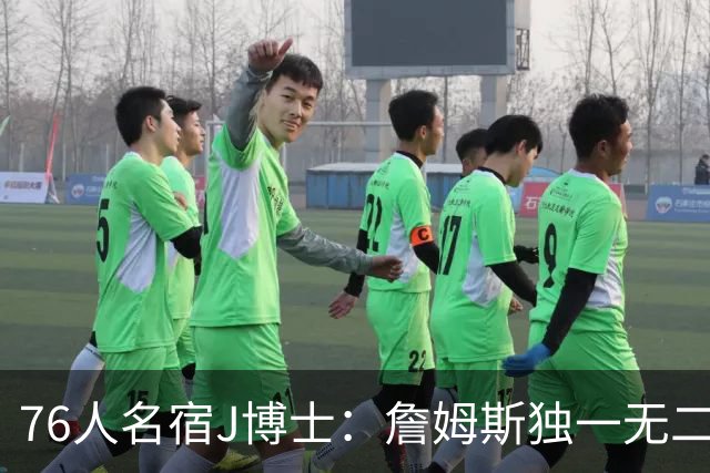 76人名宿J博士：詹姆斯独一无二 恩比德马克西要多向他和布朗学习